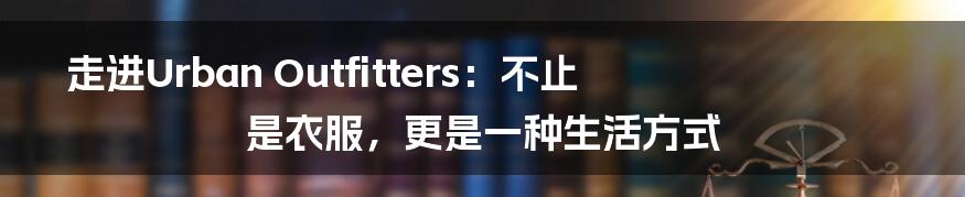 走进Urban Outfitters：不止是衣服，更是一种生活方式