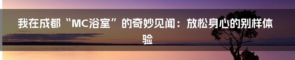 我在成都“MC浴室”的奇妙见闻:放松身心的别样体验