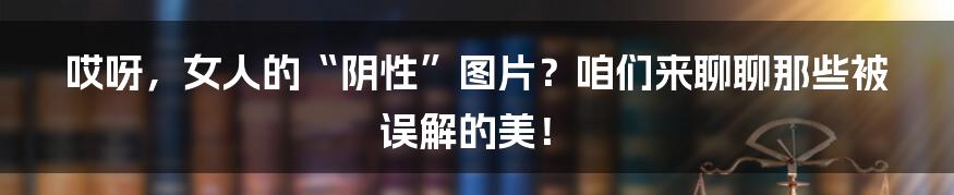 哎呀,女人的“阴性”图片?咱们来聊聊那些被误解的美!
