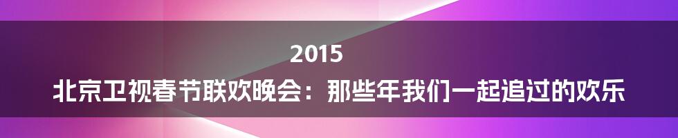 2015 北京卫视春节联欢晚会:那些年我们一起追过的欢乐