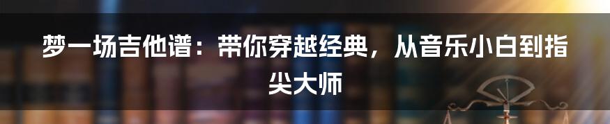 梦一场吉他谱:带你穿越经典,从音乐小白到指尖大师