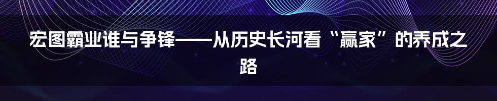 宏图霸业谁与争锋——从历史长河看“赢家”的养成之路