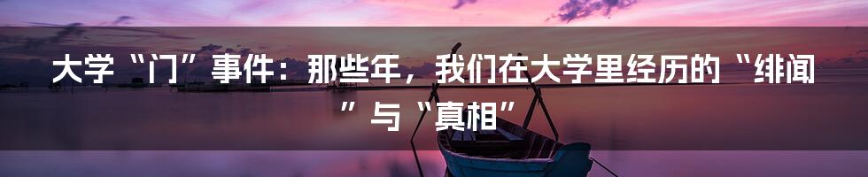 大学“门”事件：那些年，我们在大学里经历的“绯闻”与“真相”
