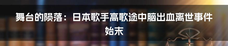 舞台的陨落:日本歌手高歌途中脑出血离世事件始末