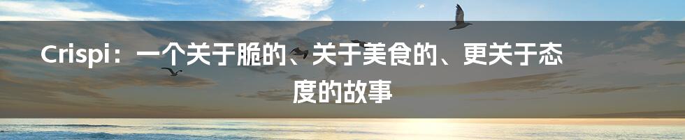 Crispi：一个关于脆的、关于美食的、更关于态度的故事