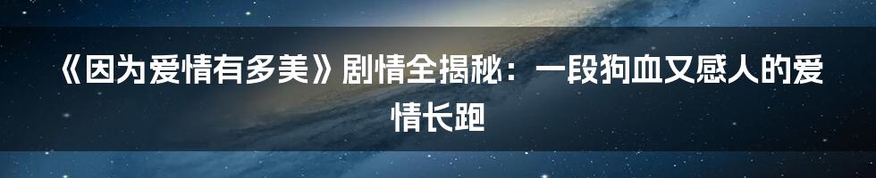 《因为爱情有多美》剧情全揭秘:一段狗血又感人的爱情长跑