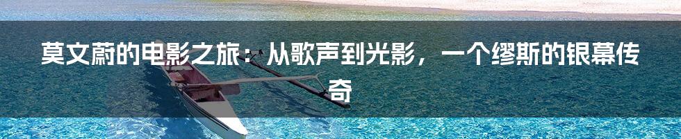 莫文蔚的电影之旅:从歌声到光影,一个缪斯的银幕传奇