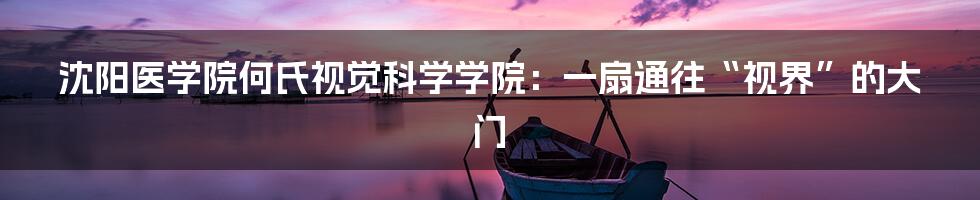 沈阳医学院何氏视觉科学学院：一扇通往“视界”的大门