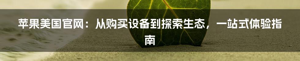 苹果美国官网:从购买设备到探索生态,一站式体验指南