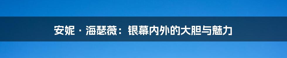 安妮·海瑟薇：银幕内外的大胆与魅力