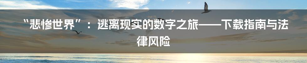 “悲惨世界”:逃离现实的数字之旅——下载指南与法律风险