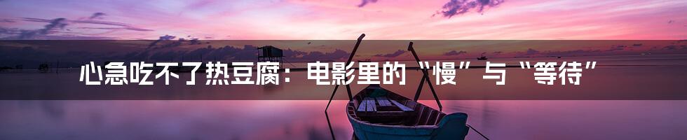 心急吃不了热豆腐:电影里的“慢”与“等待”