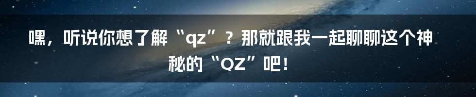 嘿，听说你想了解“qz”？那就跟我一起聊聊这个神秘的“QZ”吧！