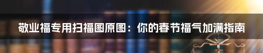 敬业福专用扫福图原图：你的春节福气加满指南