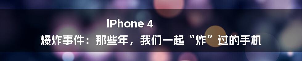 iPhone 4 爆炸事件:那些年,我们一起“炸”过的手机