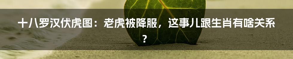 十八罗汉伏虎图：老虎被降服，这事儿跟生肖有啥关系？