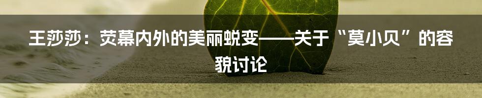 王莎莎:荧幕内外的美丽蜕变——关于“莫小贝”的容貌讨论