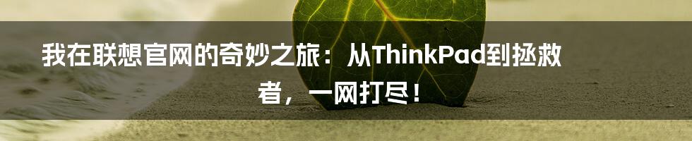 我在联想官网的奇妙之旅：从ThinkPad到拯救者，一网打尽！