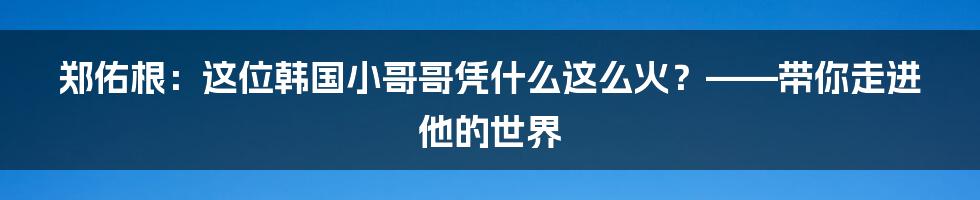 郑佑根:这位韩国小哥哥凭什么这么火?——带你走进他的世界