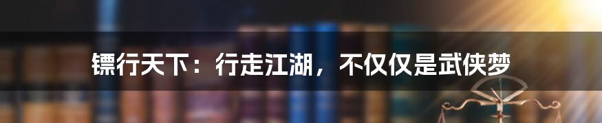 镖行天下:行走江湖,不仅仅是武侠梦