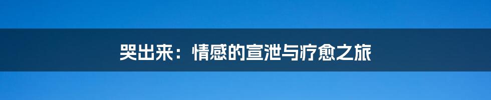 哭出来：情感的宣泄与疗愈之旅