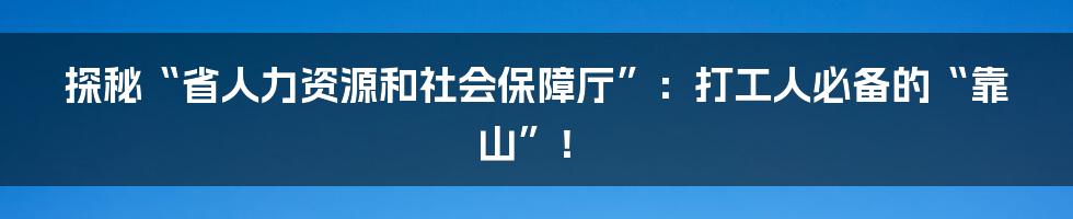 探秘“省人力资源和社会保障厅”:打工人必备的“靠山”!