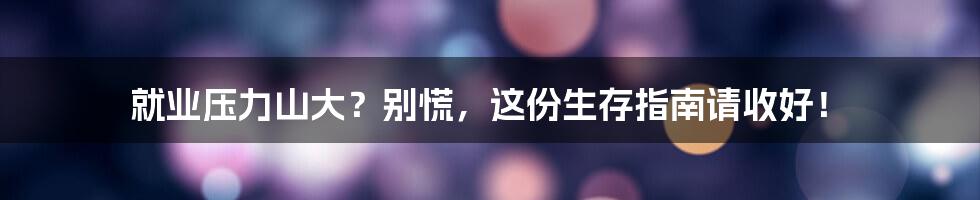 就业压力山大?别慌,这份生存指南请收好!