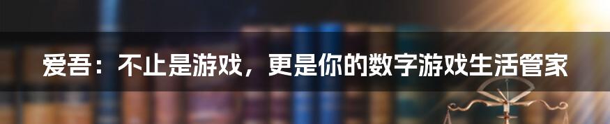 爱吾：不止是游戏，更是你的数字游戏生活管家