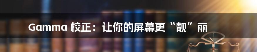 Gamma 校正:让你的屏幕更“靓”丽