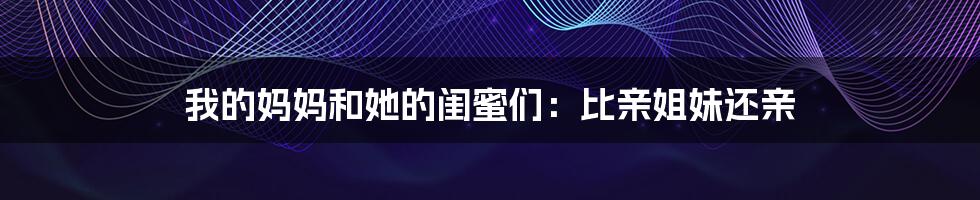 我的妈妈和她的闺蜜们：比亲姐妹还亲