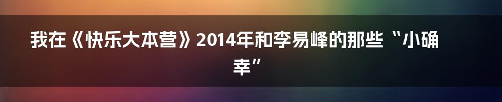 我在《快乐大本营》2014年和李易峰的那些“小确幸”