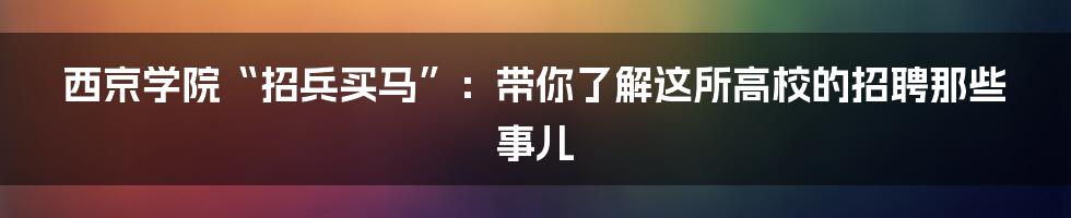 西京学院“招兵买马”：带你了解这所高校的招聘那些事儿
