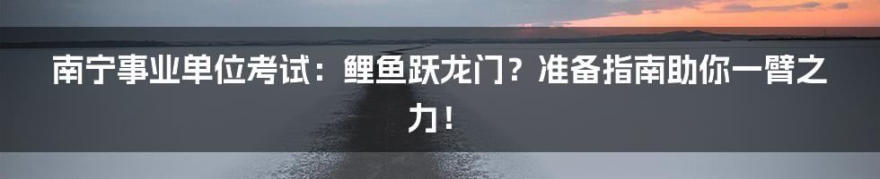 南宁事业单位考试：鲤鱼跃龙门？准备指南助你一臂之力！