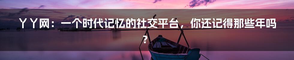 丫丫网：一个时代记忆的社交平台，你还记得那些年吗？
