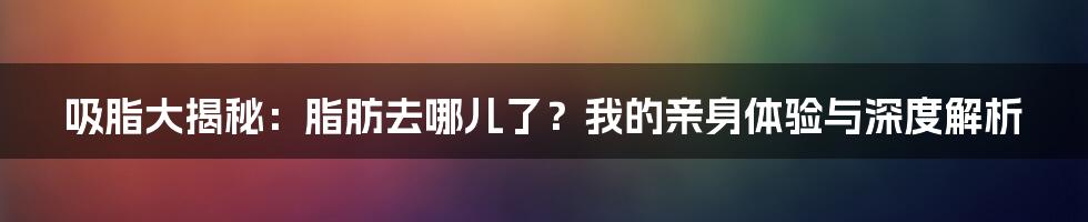 吸脂大揭秘：脂肪去哪儿了？我的亲身体验与深度解析