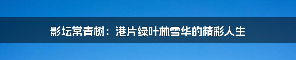 影坛常青树:港片绿叶林雪华的精彩人生