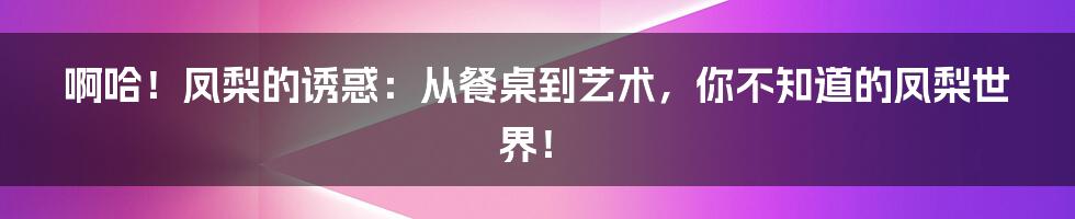 啊哈！凤梨的诱惑：从餐桌到艺术，你不知道的凤梨世界！