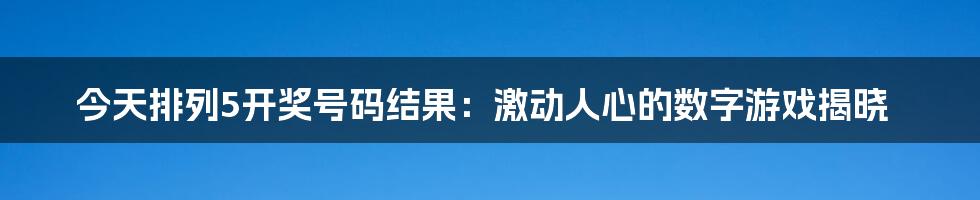 今天排列5开奖号码结果：激动人心的数字游戏揭晓
