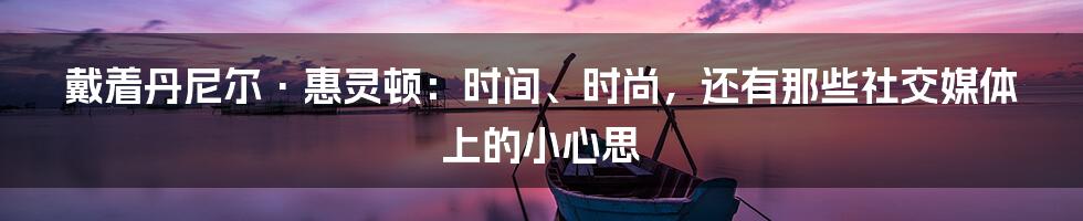 戴着丹尼尔·惠灵顿：时间、时尚，还有那些社交媒体上的小心思