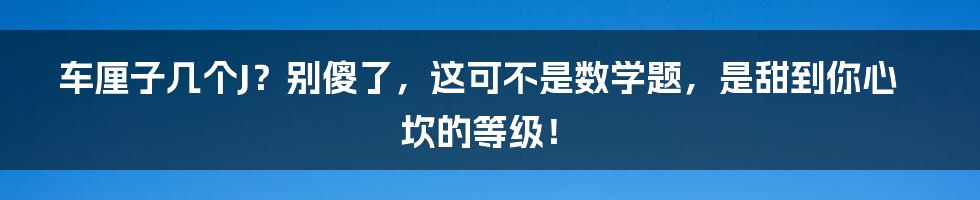 车厘子几个J？别傻了，这可不是数学题，是甜到你心坎的等级！
