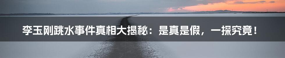李玉刚跳水事件真相大揭秘:是真是假,一探究竟!