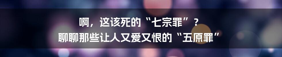 啊,这该死的“七宗罪”? 聊聊那些让人又爱又恨的“五原罪”