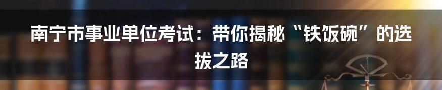 南宁市事业单位考试：带你揭秘“铁饭碗”的选拔之路