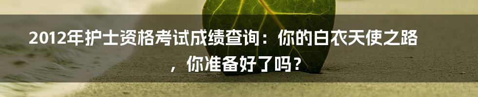 2012年护士资格考试成绩查询：你的白衣天使之路，你准备好了吗？