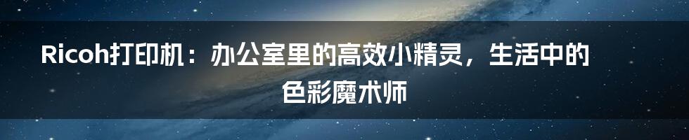 Ricoh打印机:办公室里的高效小精灵,生活中的色彩魔术师