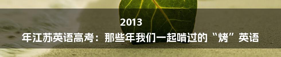 2013 年江苏英语高考：那些年我们一起啃过的“烤”英语