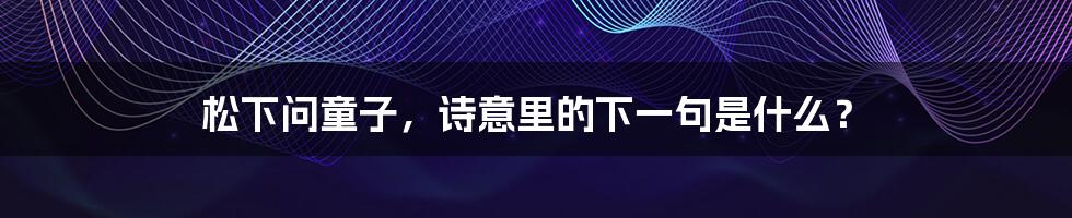 松下问童子，诗意里的下一句是什么？