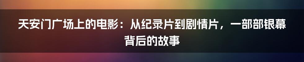 天安门广场上的电影:从纪录片到剧情片,一部部银幕背后的故事