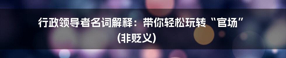 行政领导者名词解释：带你轻松玩转“官场” (非贬义)
