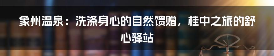 象州温泉：洗涤身心的自然馈赠，桂中之旅的舒心驿站